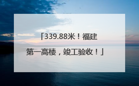 339.88米！福建第一高楼，竣工验收！