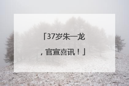 37岁朱一龙，官宣喜讯！