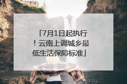 7月1日起执行！云南上调城乡最低生活保障标准