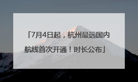 7月4日起，杭州最远国内航线首次开通！时长公布