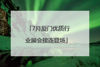 7月厦门优质行业展会接连登场