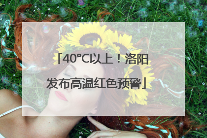 40°C以上！洛阳发布高温红色预警