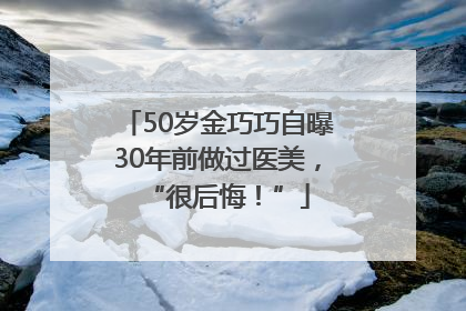 50岁金巧巧自曝30年前做过医美，“很后悔！”
