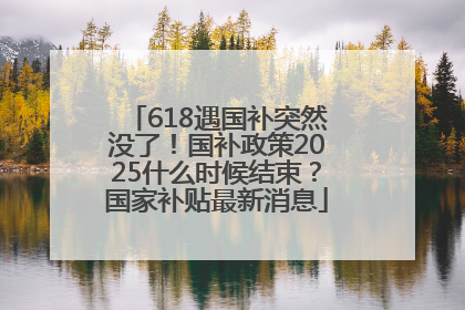 618遇国补突然没了！国补政策2025什么时候结束？国家补贴最新消息