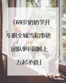 69岁奶奶学开车跑全城当和事佬 团队9年调解上万起矛盾