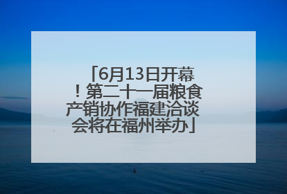 6月13日开幕！第二十一届粮食产销协作福建洽谈会将在福州举办