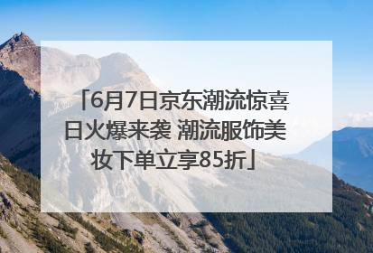 6月7日京东潮流惊喜日火爆来袭 潮流服饰美妆下单立享85折