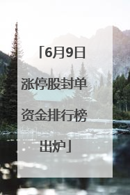 6月9日涨停股封单资金排行榜出炉