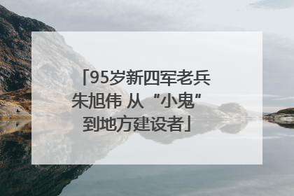 95岁新四军老兵朱旭伟 从“小鬼”到地方建设者