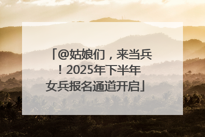 @姑娘们，来当兵！2025年下半年女兵报名通道开启