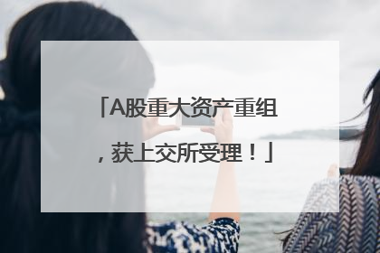 A股重大资产重组，获上交所受理！