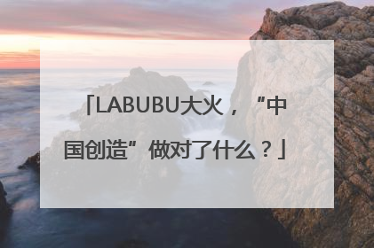 LABUBU大火，“中国创造”做对了什么？
