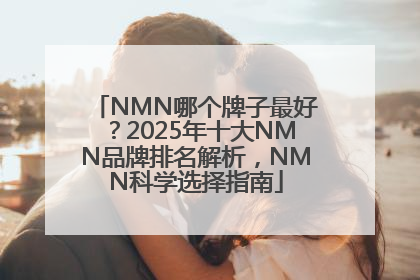 NMN哪个牌子最好？2025年十大NMN品牌排名解析，NMN科学选择指南
