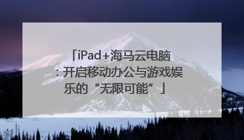 iPad+海马云电脑：开启移动办公与游戏娱乐的“无限可能”